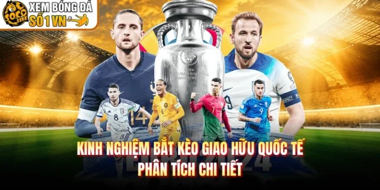 Kinh Nghiệm Bắt Kèo Giao Hữu Quốc Tế - Phân Tích Chi Tiết