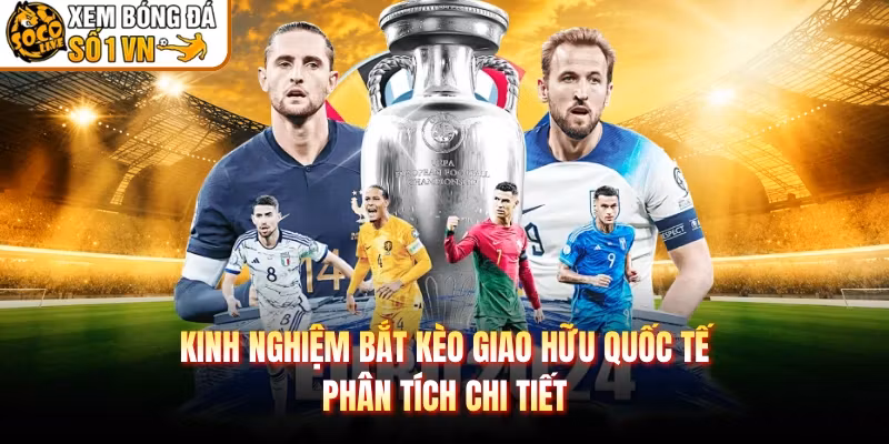 Kinh Nghiệm Bắt Kèo Giao Hữu Quốc Tế – Phân Tích Chi Tiết