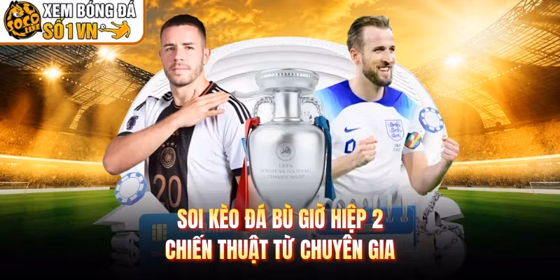 Soi Kèo Đá Bù Giờ Hiệp 2 – Chiến Thuật Từ Chuyên Gia