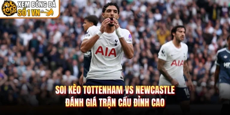 Soi Kèo Tottenham Vs Newcastle - Đánh Giá Trận Cầu Đỉnh Cao